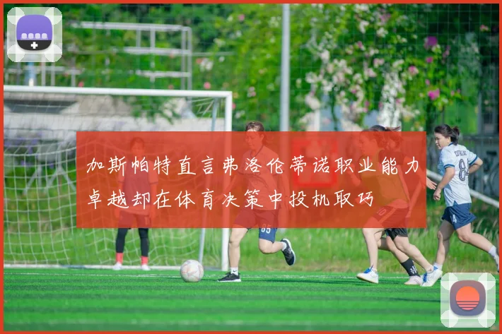 加斯帕特直言弗洛伦蒂诺职业能力卓越却在体育决策中投机取巧