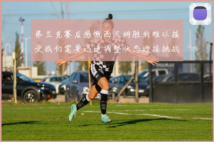 弗兰克赛后感慨西汉姆胜利难以接受我们需要迅速调整状态迎接挑战