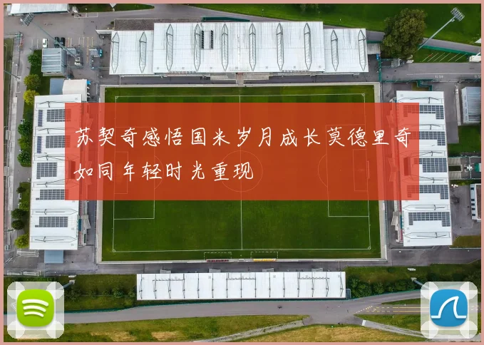 苏契奇感悟国米岁月成长莫德里奇如同年轻时光重现