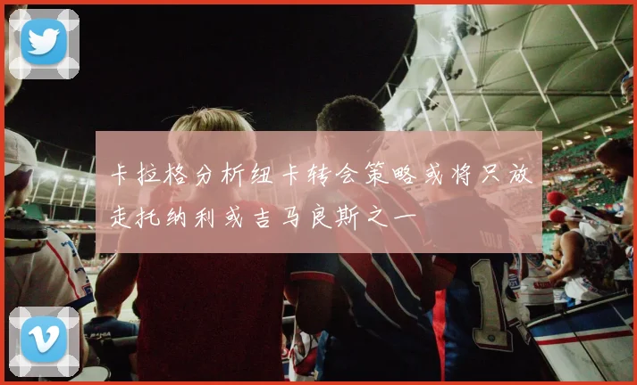 卡拉格分析纽卡转会策略或将只放走托纳利或吉马良斯之一
