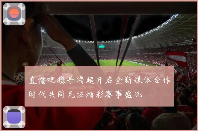 直播吧携手浔超开启全新媒体合作时代共同见证精彩赛事盛况
