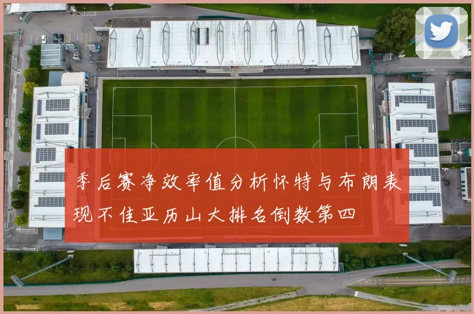 季后赛净效率值分析怀特与布朗表现不佳亚历山大排名倒数第四