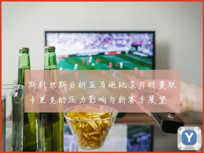 斯科尔斯分析亚马逊纪录片对曼联卡里克的压力影响与新赛季展望
