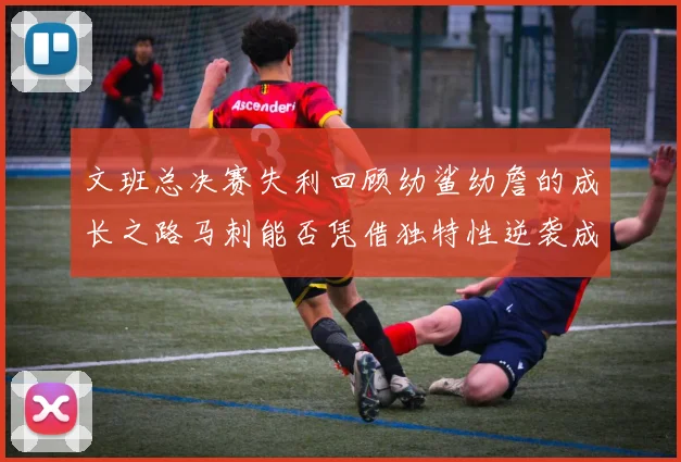 文班总决赛失利回顾幼鲨幼詹的成长之路马刺能否凭借独特性逆袭成功