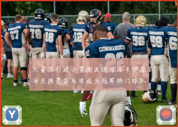 火箭若引进小贾谢泼德与马卡伊森海王换墨菲或将成为冠军热门球队