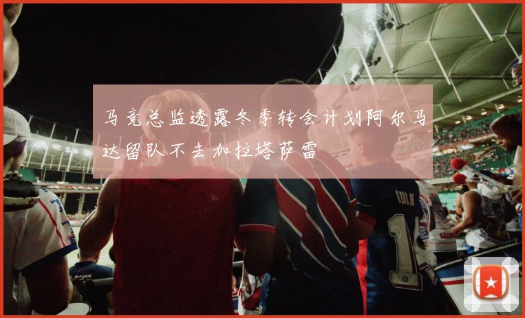 马竞总监透露冬季转会计划阿尔马达留队不去加拉塔萨雷