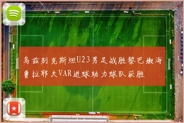 乌兹别克斯坦U23男足战胜黎巴嫩海鲁拉耶夫VAR进球助力球队获胜