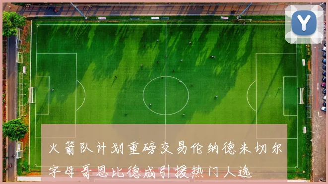 火箭队计划重磅交易伦纳德米切尔字母哥恩比德成引援热门人选