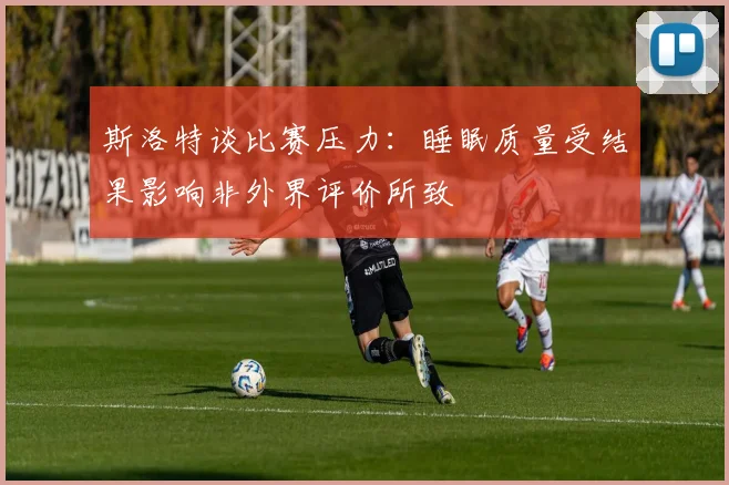 斯洛特谈比赛压力：睡眠质量受结果影响非外界评价所致
