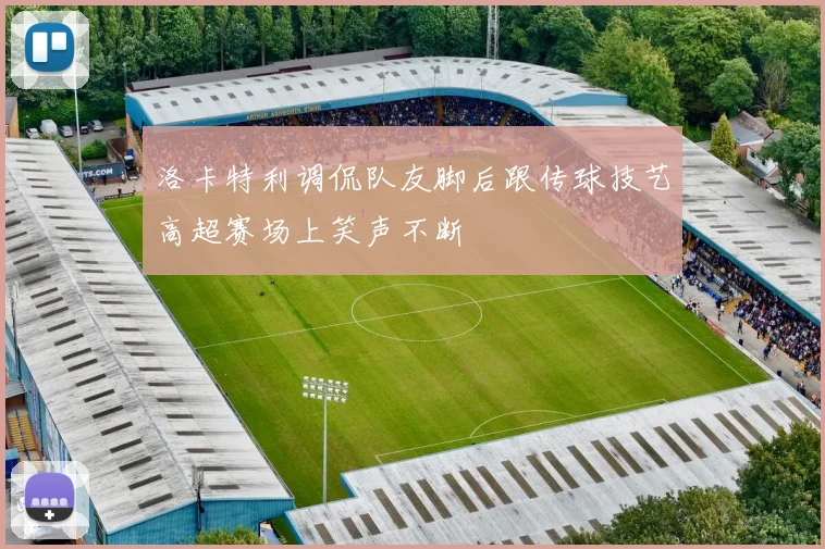 洛卡特利调侃队友脚后跟传球技艺高超赛场上笑声不断
