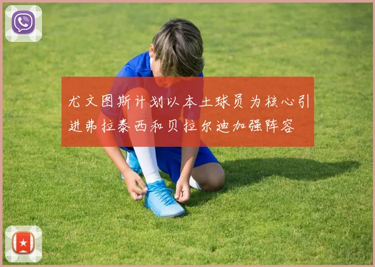 尤文图斯计划以本土球员为核心引进弗拉泰西和贝拉尔迪加强阵容