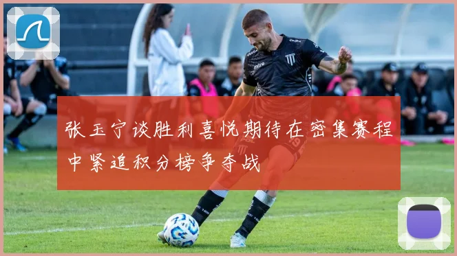 张玉宁谈胜利喜悦期待在密集赛程中紧追积分榜争夺战