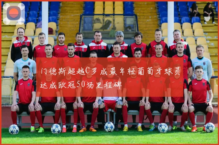 门德斯超越C罗成最年轻葡萄牙球员达成欧冠50场里程碑
