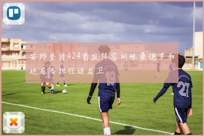 安帅坚持424首发阵容训练桑德罗和达尼洛担任边后卫