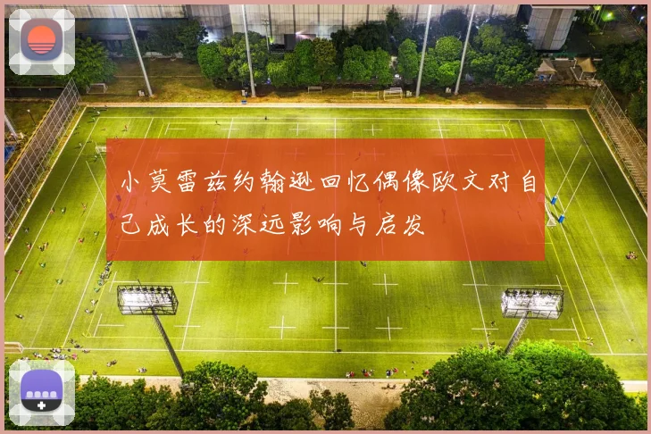 小莫雷兹约翰逊回忆偶像欧文对自己成长的深远影响与启发