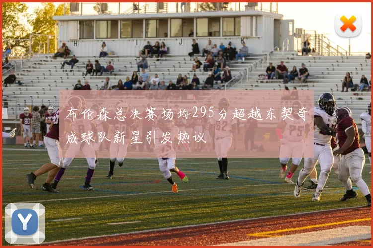 布伦森总决赛场均295分超越东契奇成球队新星引发热议