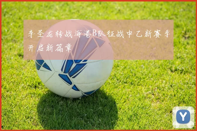 李圣龙转战海港B队征战中乙新赛季开启新篇章