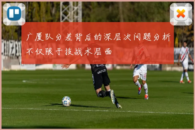 广厦队分差背后的深层次问题分析不仅限于技战术层面