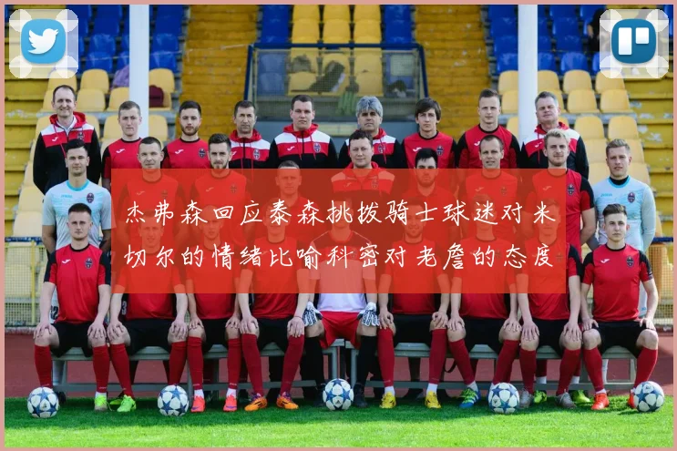 杰弗森回应泰森挑拨骑士球迷对米切尔的情绪比喻科密对老詹的态度