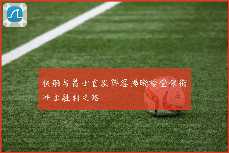 快船与爵士首发阵容揭晓哈登领衔冲击胜利之路