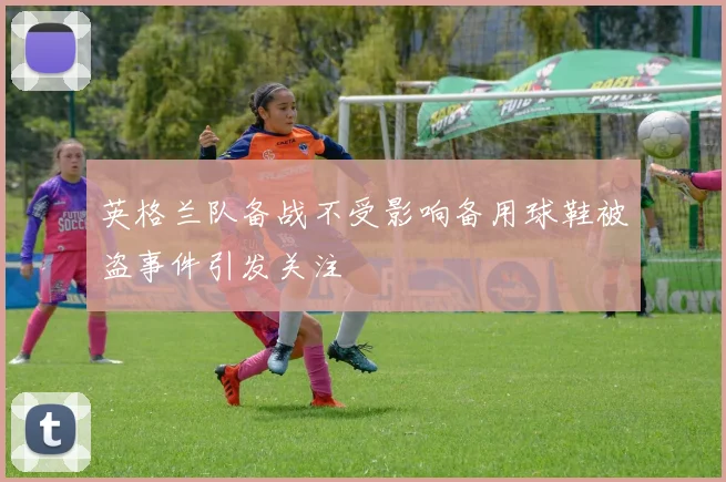 英格兰队备战不受影响备用球鞋被盗事件引发关注