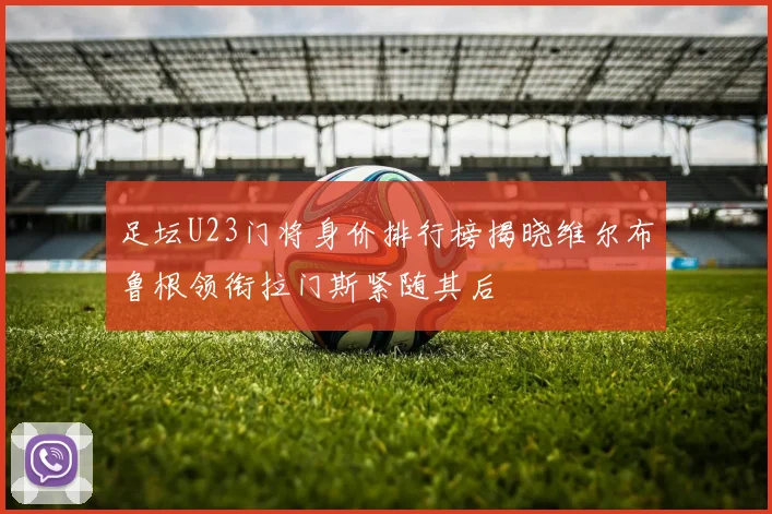 足坛U23门将身价排行榜揭晓维尔布鲁根领衔拉门斯紧随其后