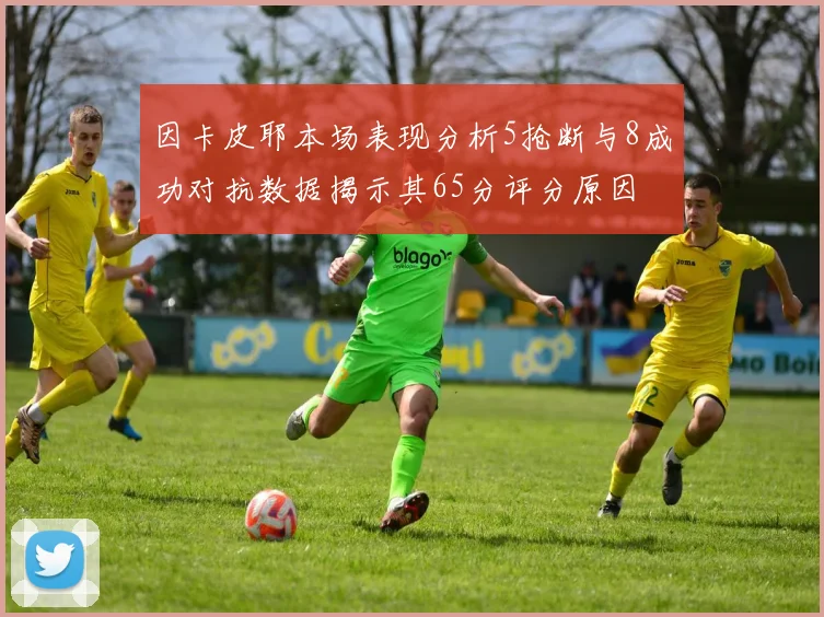 因卡皮耶本场表现分析5抢断与8成功对抗数据揭示其65分评分原因