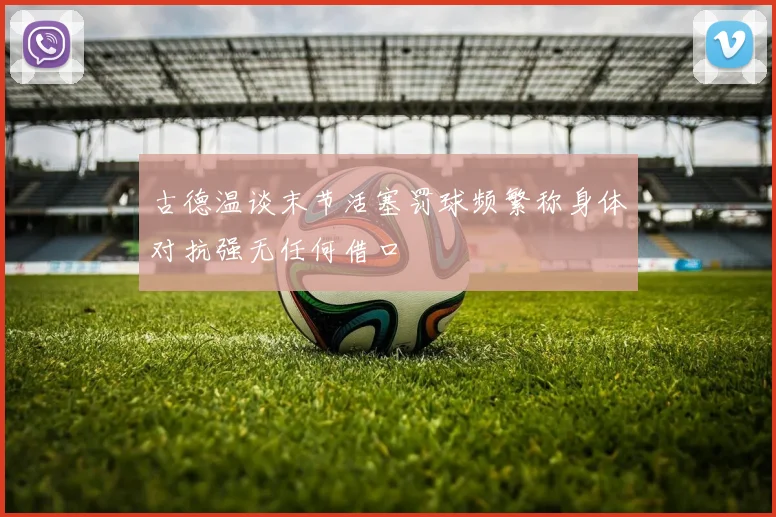 古德温谈末节活塞罚球频繁称身体对抗强无任何借口