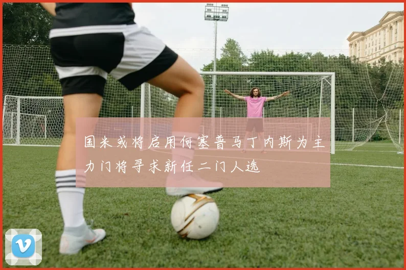 国米或将启用何塞普马丁内斯为主力门将寻求新任二门人选