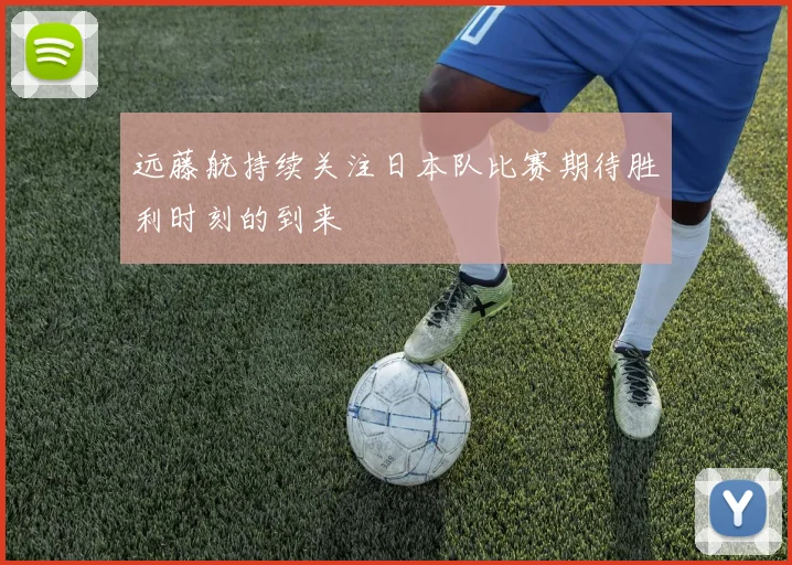 远藤航持续关注日本队比赛期待胜利时刻的到来